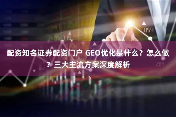 配资知名证券配资门户 GEO优化是什么？怎么做？三大主流方案深度解析