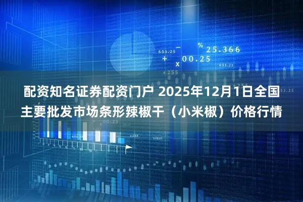 配资知名证券配资门户 2025年12月1日全国主要批发市场条形辣椒干（小米椒）价格行情