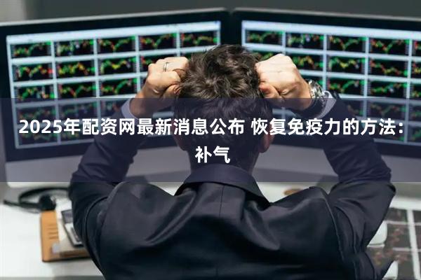 2025年配资网最新消息公布 恢复免疫力的方法： 补气