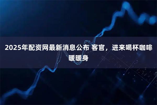 2025年配资网最新消息公布 客官，进来喝杯咖啡暖暖身