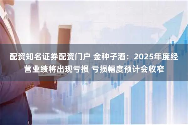 配资知名证券配资门户 金种子酒：2025年度经营业绩将出现亏损 亏损幅度预计会收窄