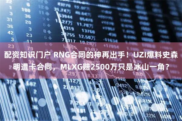 配资知识门户 RNG合同的神再出手！UZI爆料史森明遭卡合同，MLXG赔2500万只是冰山一角？