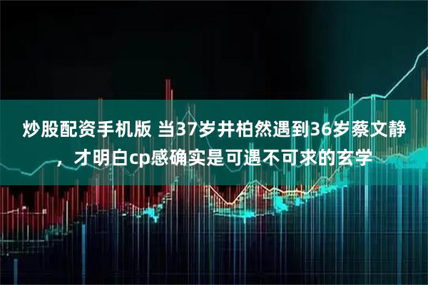 炒股配资手机版 当37岁井柏然遇到36岁蔡文静，才明白cp感确实是可遇不可求的玄学