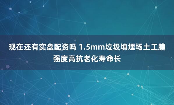 现在还有实盘配资吗 1.5mm垃圾填埋场土工膜强度高抗老化寿命长