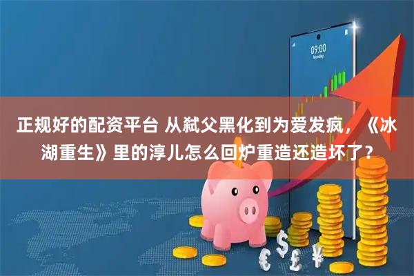 正规好的配资平台 从弑父黑化到为爱发疯，《冰湖重生》里的淳儿怎么回炉重造还造坏了？