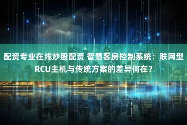 配资专业在线炒股配资 智慧客房控制系统：联网型RCU主机与传统方案的差异何在？