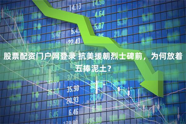 股票配资门户网登录 抗美援朝烈士碑前，为何放着五捧泥土？