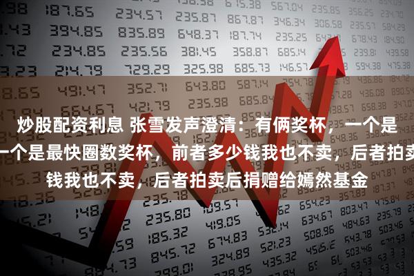 炒股配资利息 张雪发声澄清：有俩奖杯，一个是分站冠军奖杯，另一个是最快圈数奖杯，前者多少钱我也不卖，后者拍卖后捐赠给嫣然基金