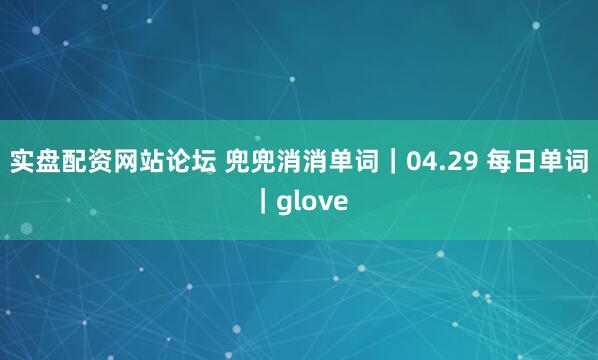实盘配资网站论坛 兜兜消消单词｜04.29 每日单词｜glove