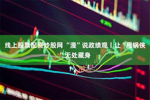 线上股票配资炒股网 “漫”说政绩观丨让“甩锅侠”无处藏身