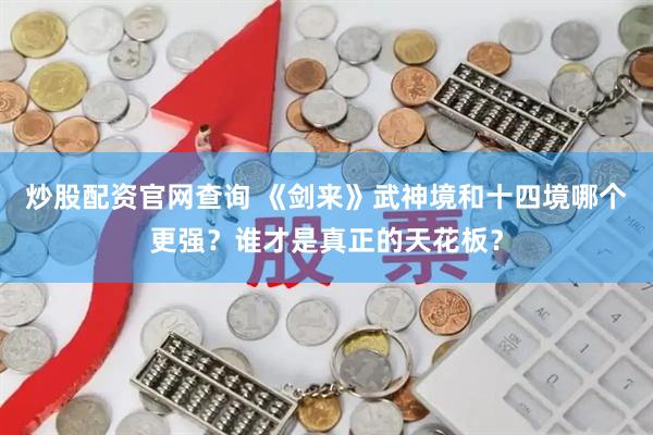 炒股配资官网查询 《剑来》武神境和十四境哪个更强？谁才是真正的天花板？