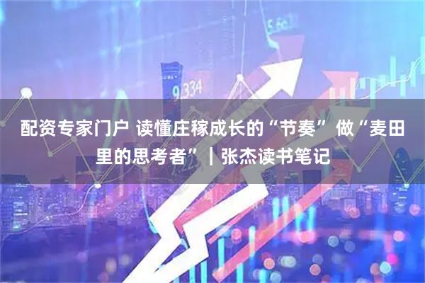 配资专家门户 读懂庄稼成长的“节奏” 做“麦田里的思考者”｜张杰读书笔记