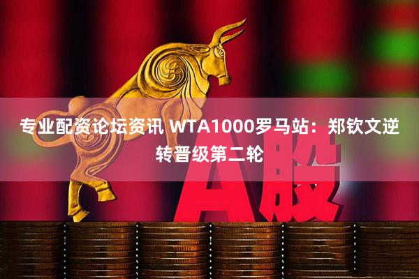 专业配资论坛资讯 WTA1000罗马站：郑钦文逆转晋级第二轮