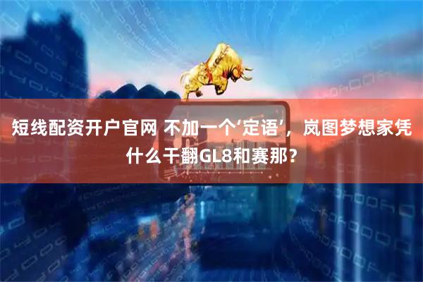 短线配资开户官网 不加一个‘定语’，岚图梦想家凭什么干翻GL8和赛那？