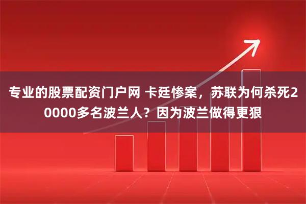 专业的股票配资门户网 卡廷惨案，苏联为何杀死20000多名波兰人？因为波兰做得更狠