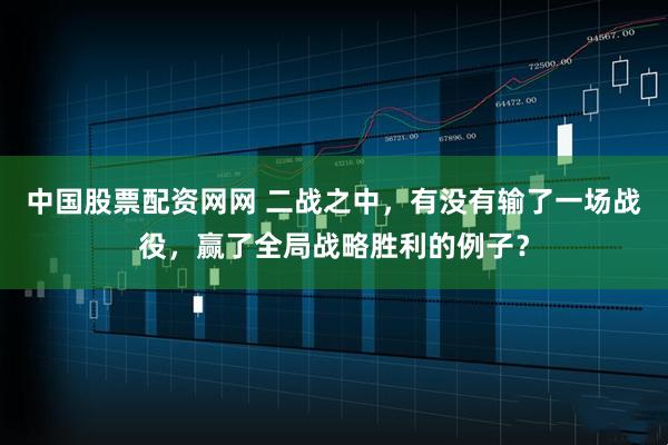 中国股票配资网网 二战之中，有没有输了一场战役，赢了全局战略胜利的例子？
