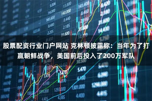 股票配资行业门户网站 克林顿披露称：当年为了打赢朝鲜战争，美国前后投入了200万军队