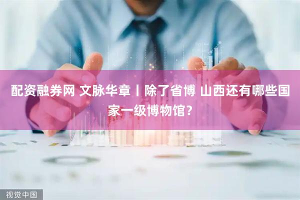 配资融券网 文脉华章丨除了省博 山西还有哪些国家一级博物馆？
