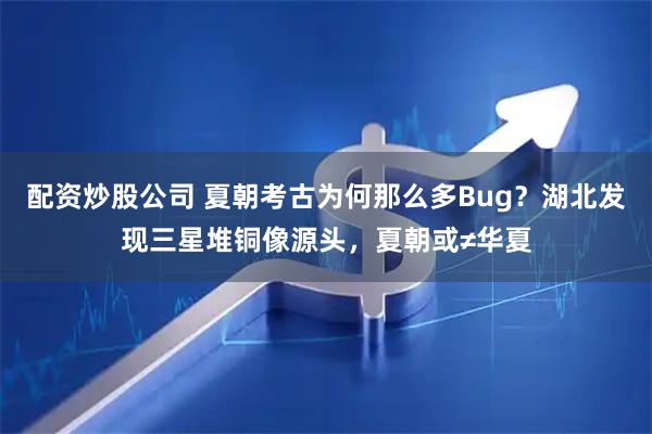 配资炒股公司 夏朝考古为何那么多Bug？湖北发现三星堆铜像源头，夏朝或≠华夏