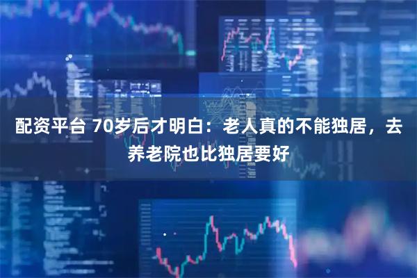 配资平台 70岁后才明白：老人真的不能独居，去养老院也比独居要好