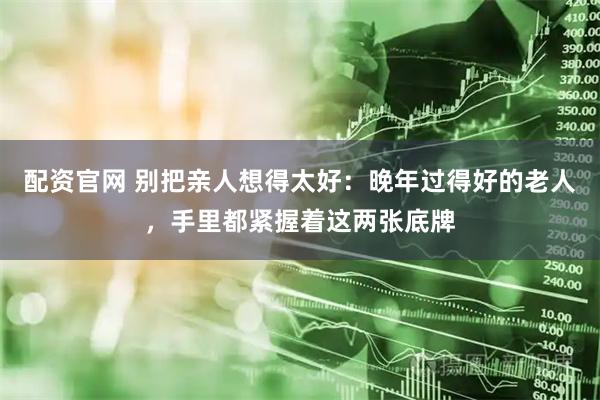 配资官网 别把亲人想得太好：晚年过得好的老人，手里都紧握着这两张底牌