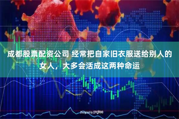 成都股票配资公司 经常把自家旧衣服送给别人的女人，大多会活成这两种命运