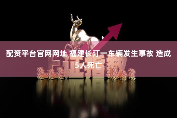 配资平台官网网址 福建长汀一车辆发生事故 造成5人死亡