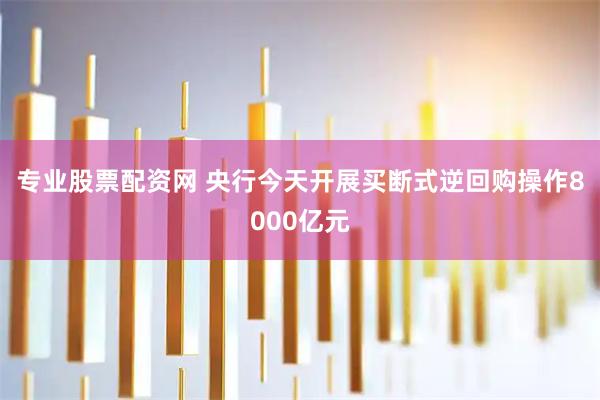 专业股票配资网 央行今天开展买断式逆回购操作8000亿元