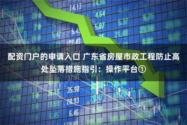 配资门户的申请入口 广东省房屋市政工程防止高处坠落措施指引：操作平台①