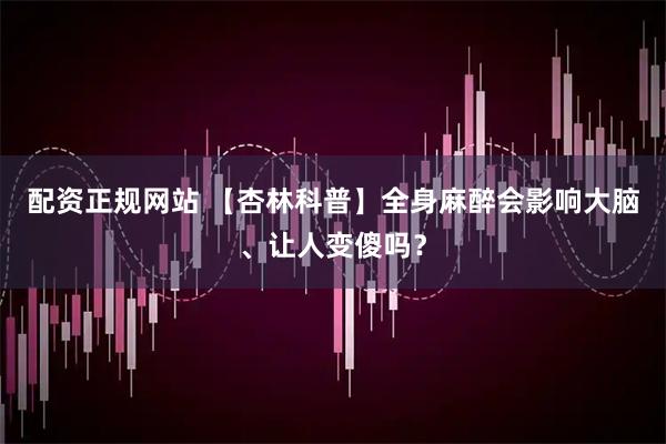 配资正规网站 【杏林科普】全身麻醉会影响大脑、让人变傻吗？