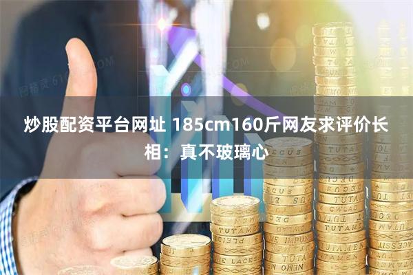 炒股配资平台网址 185cm160斤网友求评价长相：真不玻璃心