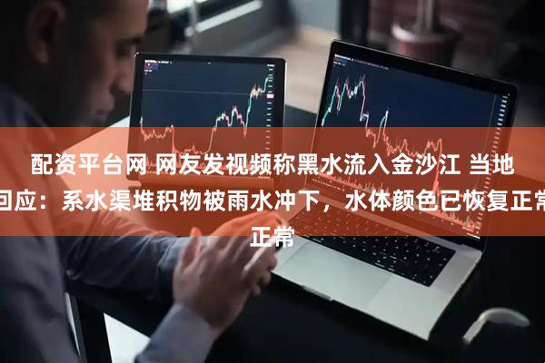 配资平台网 网友发视频称黑水流入金沙江 当地回应：系水渠堆积物被雨水冲下，水体颜色已恢复正常