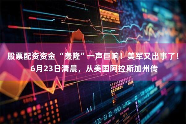 股票配资资金 “轰隆”一声巨响!美军又出事了! 6月23日清晨,从美国阿拉斯加州传