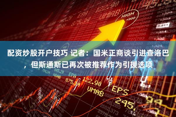 配资炒股开户技巧 记者：国米正商谈引进查洛巴，但斯通斯已再次被推荐作为引援选项