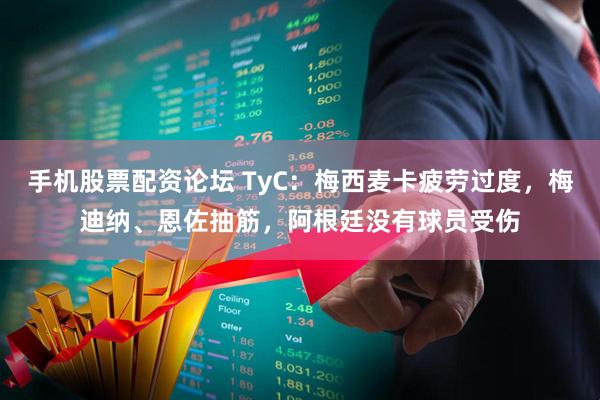 手机股票配资论坛 TyC：梅西麦卡疲劳过度，梅迪纳、恩佐抽筋，阿根廷没有球员受伤