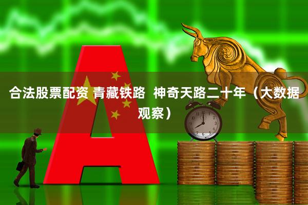 合法股票配资 青藏铁路  神奇天路二十年（大数据观察）