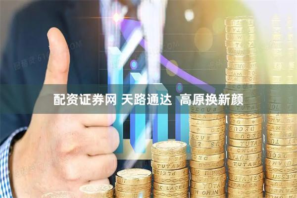 配资证券网 天路通达  高原换新颜