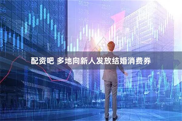 配资吧 多地向新人发放结婚消费券