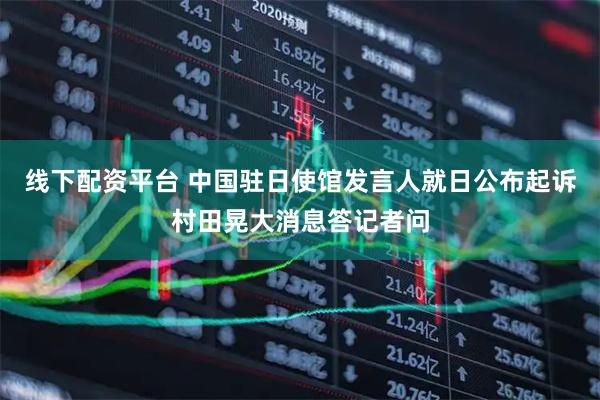 线下配资平台 中国驻日使馆发言人就日公布起诉村田晃大消息答记者问